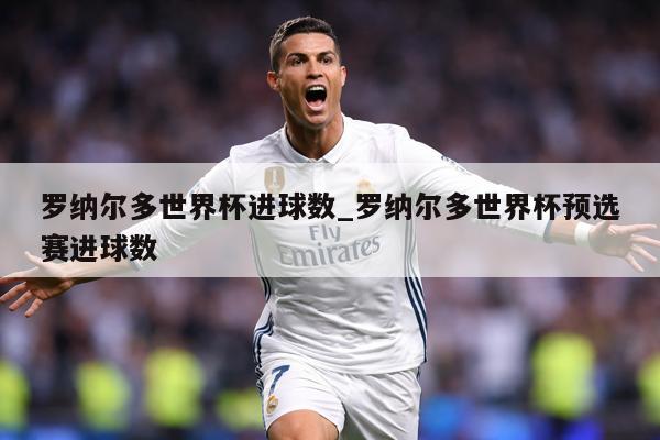 罗纳尔多世界杯进球数_罗纳尔多世界杯预选赛进球数
