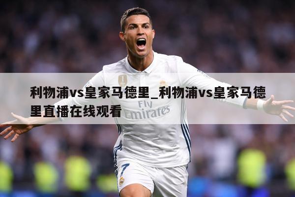 利物浦vs皇家马德里_利物浦vs皇家马德里直播在线观看