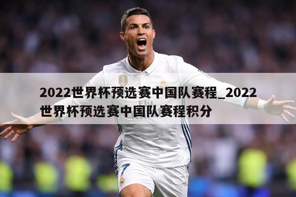 2022世界杯预选赛中国队赛程_2022世界杯预选赛中国队赛程积分