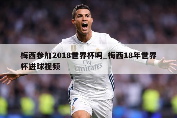 梅西参加2018世界杯吗_梅西18年世界杯进球视频