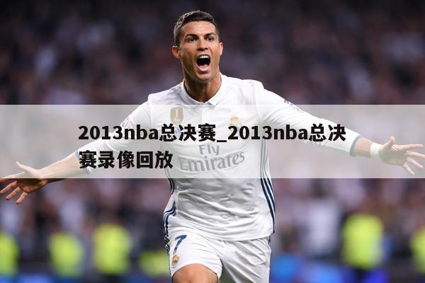 2013nba总决赛_2013nba总决赛录像回放