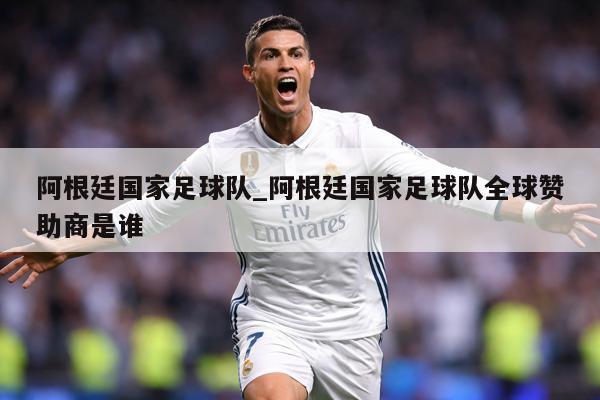 阿根廷国家足球队_阿根廷国家足球队全球赞助商是谁