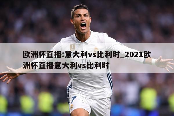欧洲杯直播:意大利vs比利时_2021欧洲杯直播意大利vs比利时