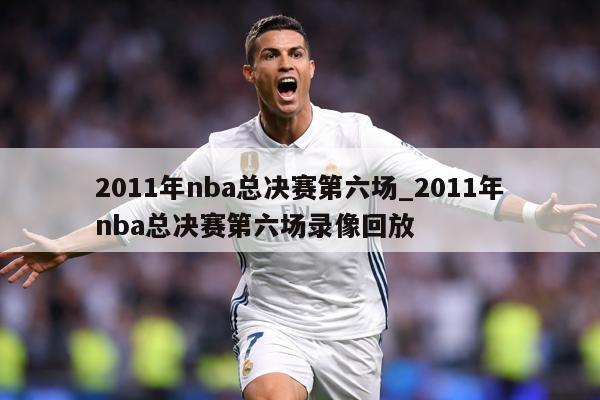 2011年nba总决赛第六场_2011年nba总决赛第六场录像回放