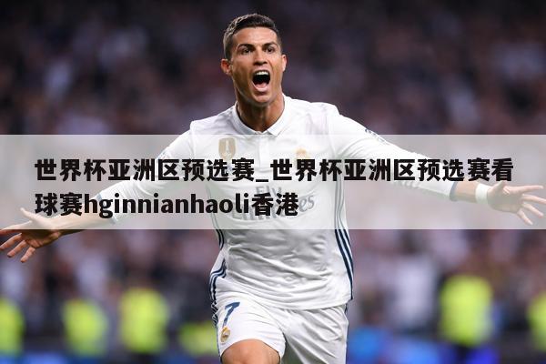 世界杯亚洲区预选赛_世界杯亚洲区预选赛看球赛hginnianhaoli香港