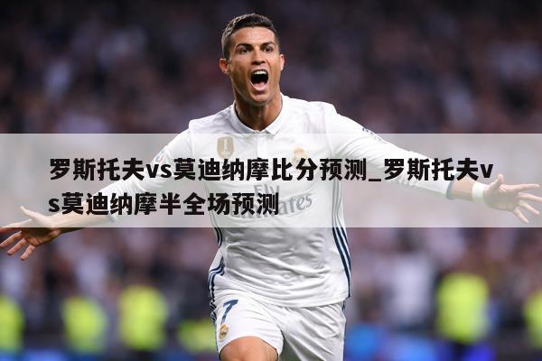 罗斯托夫vs莫迪纳摩比分预测_罗斯托夫vs莫迪纳摩半全场预测