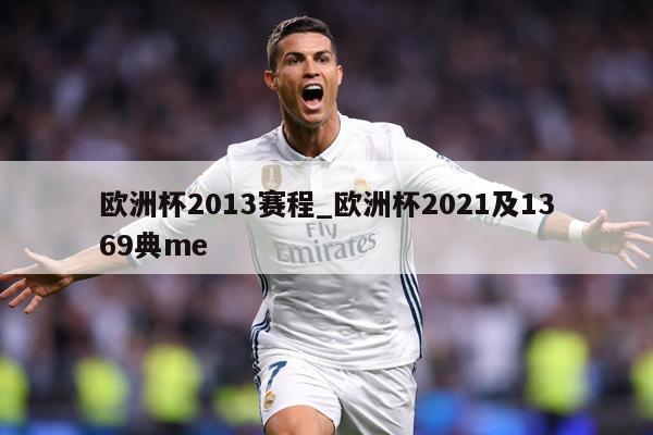 欧洲杯2013赛程_欧洲杯2021及1369典me