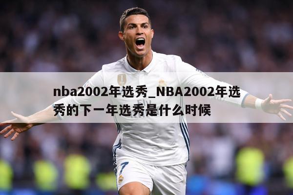 nba2002年选秀_NBA2002年选秀的下一年选秀是什么时候