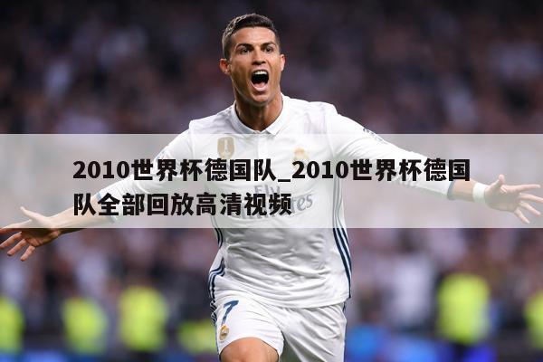 2010世界杯德国队_2010世界杯德国队全部回放高清视频