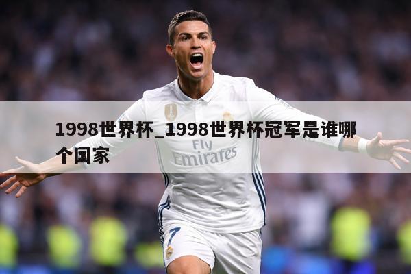 1998世界杯_1998世界杯冠军是谁哪个国家