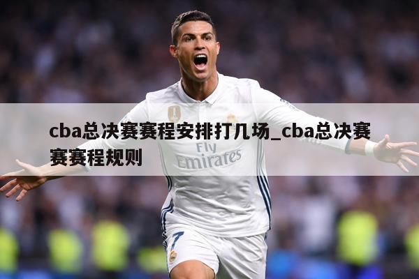 cba总决赛赛程安排打几场_cba总决赛赛赛程规则