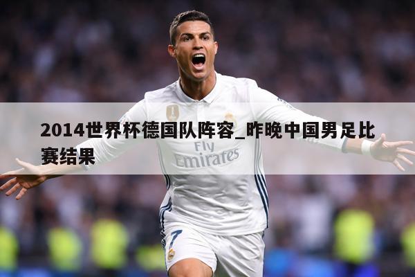 2014世界杯德国队阵容_昨晚中国男足比赛结果