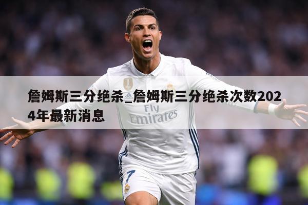 詹姆斯三分绝杀_詹姆斯三分绝杀次数2024年最新消息