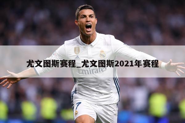 尤文图斯赛程_尤文图斯2021年赛程