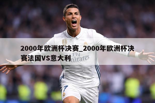 2000年欧洲杯决赛_2000年欧洲杯决赛法国VS意大利