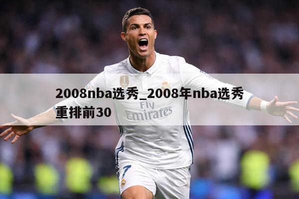 2008nba选秀_2008年nba选秀重排前30