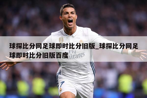 球探比分网足球即时比分旧版_球探比分网足球即时比分旧版百度