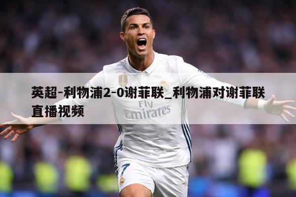 英超-利物浦2-0谢菲联_利物浦对谢菲联直播视频